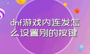 dnf游戏内连发怎么设置别的按键（dnf按键自带的连发怎么设置）