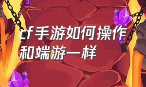 cf手游如何操作和端游一样（cf手游怎么设置才能有端游的感觉）