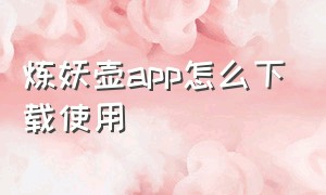 炼妖壶app怎么下载使用