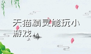 天猫精灵能玩小游戏（天猫精灵怎么下载免费儿童游戏）