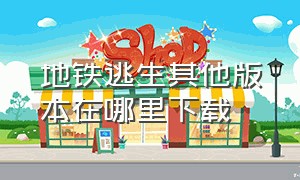 地铁逃生其他版本在哪里下载（地铁逃生官方版本在哪下载）