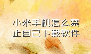 小米手机怎么禁止自己下载软件（小米手机怎么关闭自动下载软件）