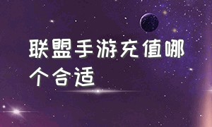 联盟手游充值哪个合适（联盟手游为什么没人充值）