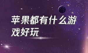 苹果都有什么游戏好玩（有哪些游戏苹果玩的特别好玩）