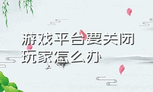 游戏平台要关闭玩家怎么办