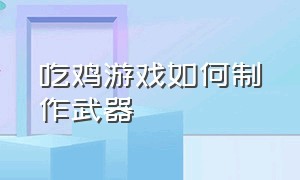 吃鸡游戏如何制作武器