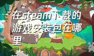 在steam下载的游戏安装包在哪里