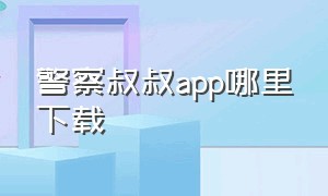 警察叔叔app哪里下载（杭州警察叔叔软件怎么下载）