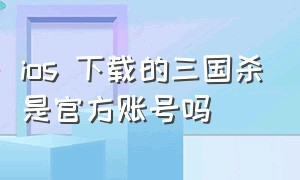 ios 下载的三国杀是官方账号吗