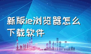 新版ie浏览器怎么下载软件