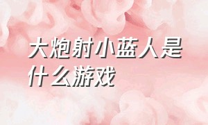 大炮射小蓝人是什么游戏（大炮发射小蓝人是什么游戏）