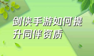 剑侠手游如何提升同伴资质