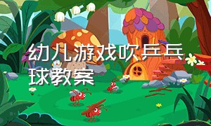 幼儿游戏吹乒乓球教案（幼儿有关乒乓球的趣味游戏教案）