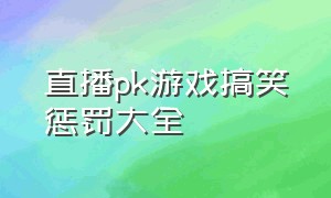 直播pk游戏搞笑惩罚大全