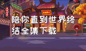 陪你直到世界终结全集下载（陪你逐风飞翔全集免费下载）