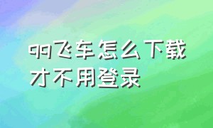 qq飞车怎么下载才不用登录