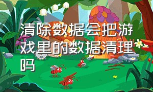 清除数据会把游戏里的数据清理吗