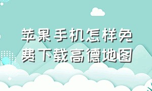 苹果手机怎样免费下载高德地图（苹果手机怎样免费下载高德地图软件）