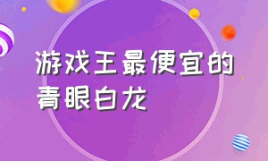 游戏王最便宜的青眼白龙（游戏王青眼白龙卡价格排行）