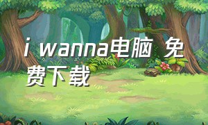 i wanna电脑 免费下载（iwanna在哪可以下载电脑版）