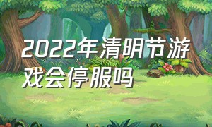 2022年清明节游戏会停服吗（今年清明节所有游戏停服吗）