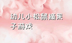 幼儿小松鼠摘果子游戏（幼儿园游戏小松鼠采果子）