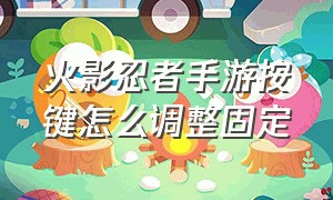 火影忍者手游按键怎么调整固定