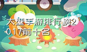 大型手游排行榜2017前十名