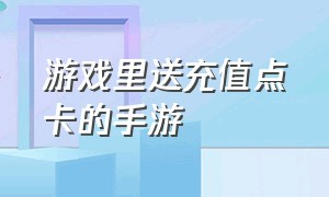 游戏里送充值点卡的手游（游戏里送充值点卡的手游是真的吗）