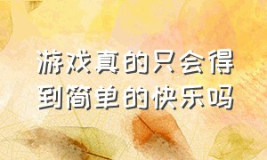 游戏真的只会得到简单的快乐吗