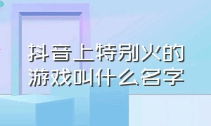 抖音上特别火的游戏叫什么名字（抖音很火的那个游戏叫什么）