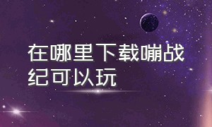 在哪里下载嘣战纪可以玩