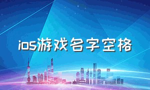 ios游戏名字空格（ios游戏名字空格怎么弄）