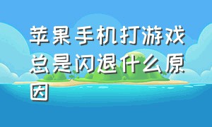 苹果手机打游戏总是闪退什么原因