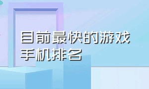 目前最快的游戏手机排名（最强游戏手机排行榜前十名）