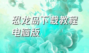 恐龙岛下载教程电脑版