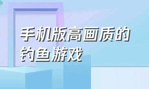 手机版高画质的钓鱼游戏（手机版高画质的钓鱼游戏推荐）