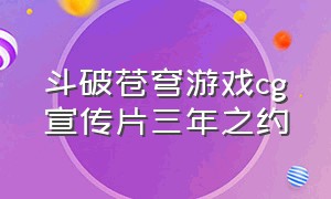 斗破苍穹游戏cg宣传片三年之约