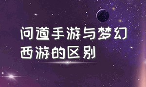 问道手游与梦幻西游的区别（问道手游跟梦幻西游手游哪个氪金）