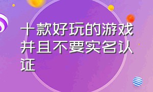 十款好玩的游戏并且不要实名认证