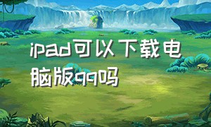 ipad可以下载电脑版qq吗