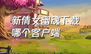 新倩女幽魂下载哪个客户端