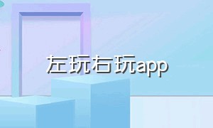 左玩右玩app（左玩右玩登录不了怎么回事）