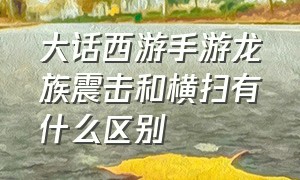 大话西游手游龙族震击和横扫有什么区别