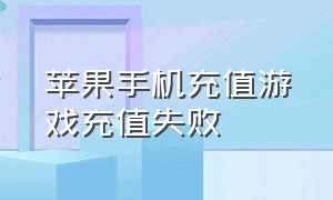 苹果手机充值游戏充值失败（苹果手机充值怎么充值）