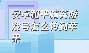 安卓和平精英游戏号怎么转到苹果（和平精英安卓游戏号怎么转移到ios）