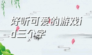 好听可爱的游戏id三个字（好听可爱的游戏id三个字男生）