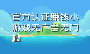 官方认证赚钱小游戏无广告无门槛