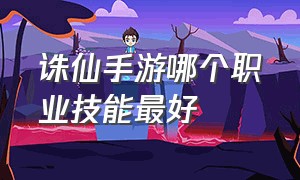 诛仙手游哪个职业技能最好（诛仙手游哪个职业好玩技能华丽）