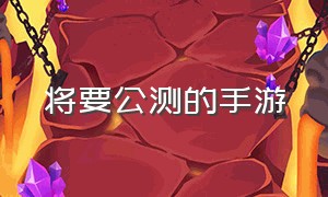 将要公测的手游（即将公测手游一览表）